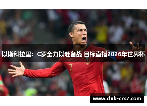 以斯科拉里：C罗全力以赴备战 目标直指2026年世界杯