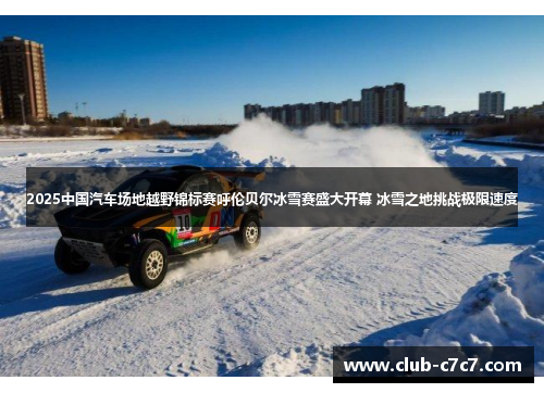 2025中国汽车场地越野锦标赛呼伦贝尔冰雪赛盛大开幕 冰雪之地挑战极限速度